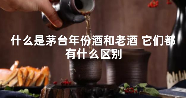 什么是茅台年份酒和老酒 它们都有什么区别